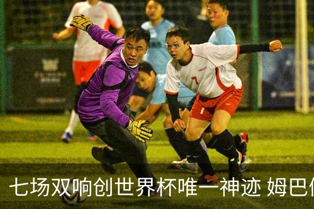 七场双响创世界杯唯一神迹 姆巴佩展现统治级实力