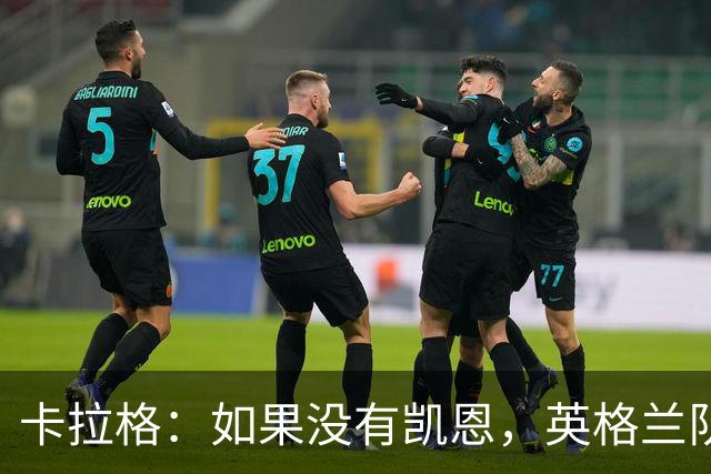 卡拉格：如果没有凯恩，英格兰队早已打道回府