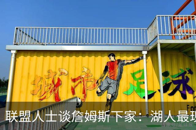 联盟人士谈詹姆斯下家：湖人最现实 勇士体系更适合