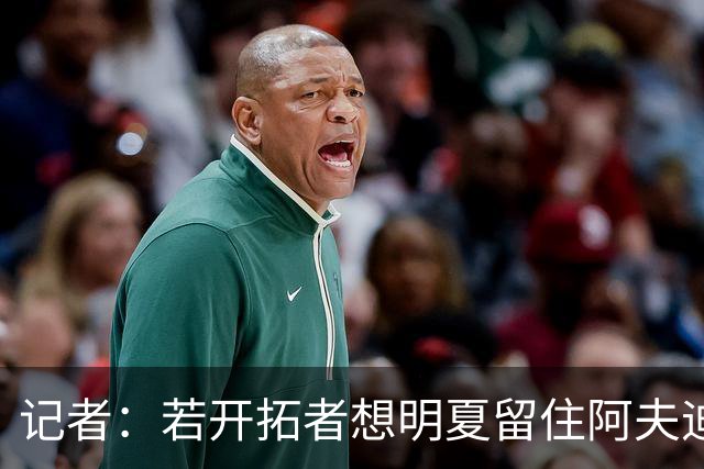 记者：若开拓者想明夏留住阿夫迪亚 需在补强同时保留空间灵活性