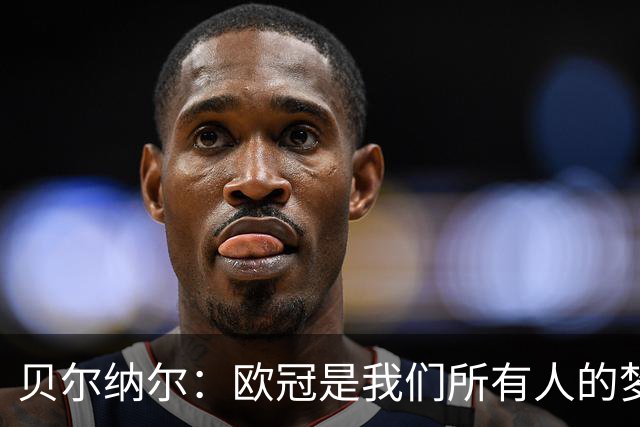 贝尔纳尔：欧冠是我们所有人的梦想 我愿意现在签约终身效力巴萨