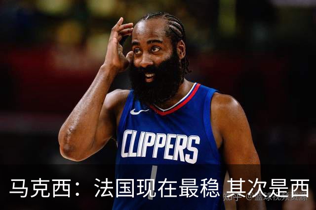 马克西：法国现在最稳 其次是西 阿，西班牙很大程度要看亚马尔的